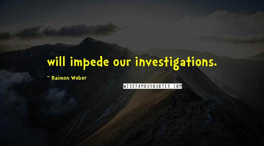 Raimon Weber Quotes: will impede our investigations.