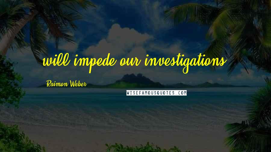 Raimon Weber Quotes: will impede our investigations.
