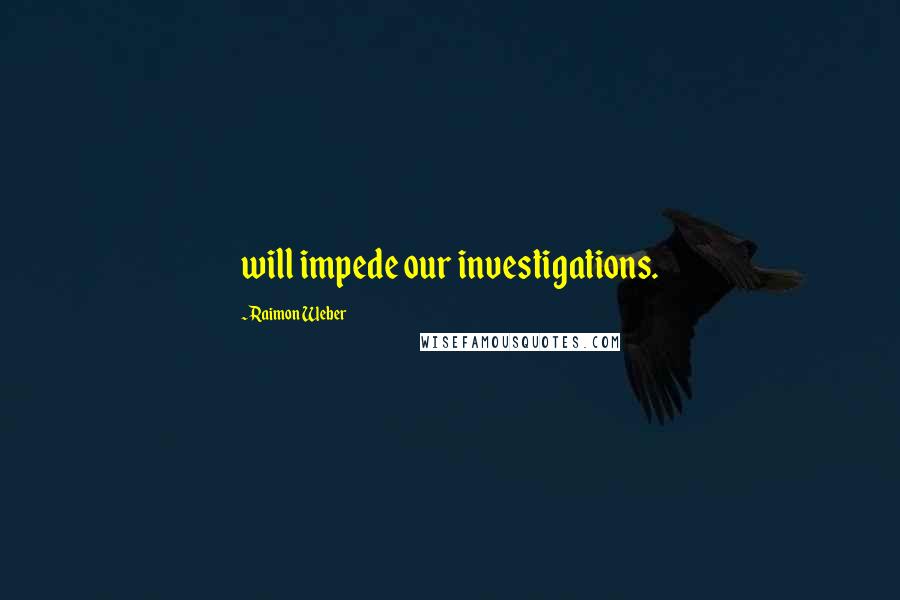 Raimon Weber Quotes: will impede our investigations.
