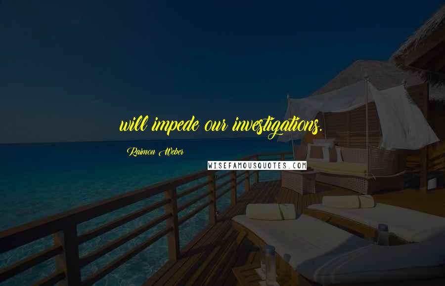 Raimon Weber Quotes: will impede our investigations.