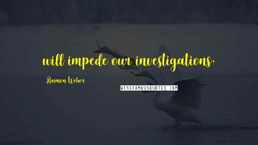 Raimon Weber Quotes: will impede our investigations.