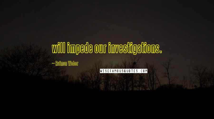 Raimon Weber Quotes: will impede our investigations.