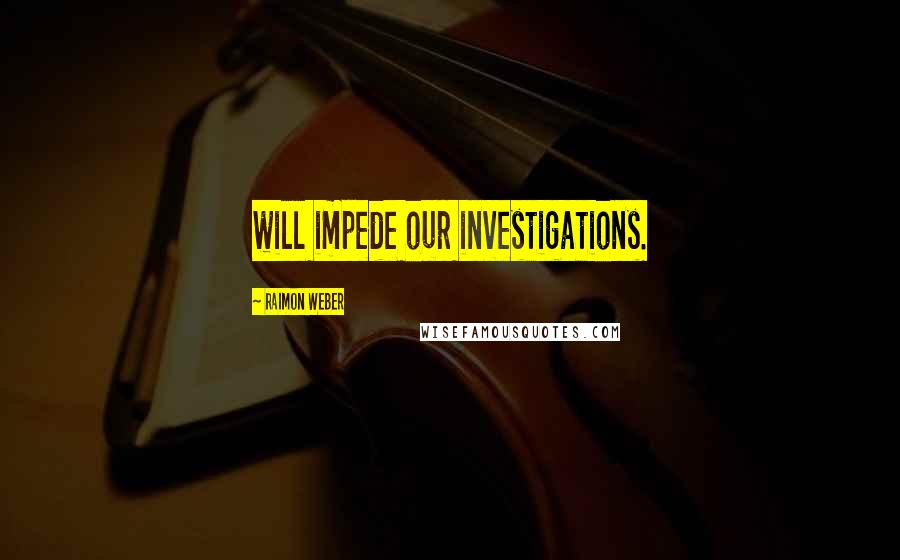 Raimon Weber Quotes: will impede our investigations.