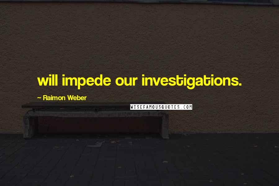 Raimon Weber Quotes: will impede our investigations.