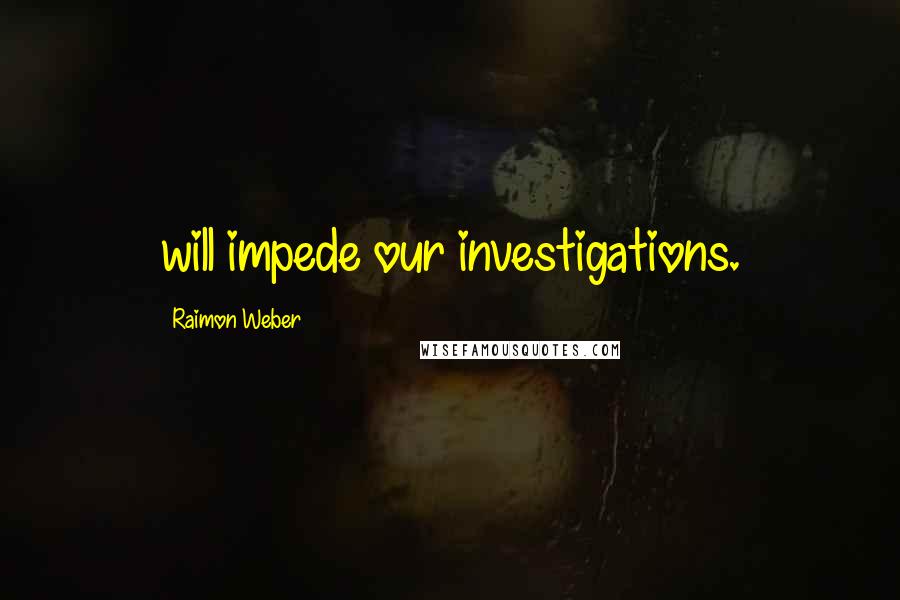 Raimon Weber Quotes: will impede our investigations.