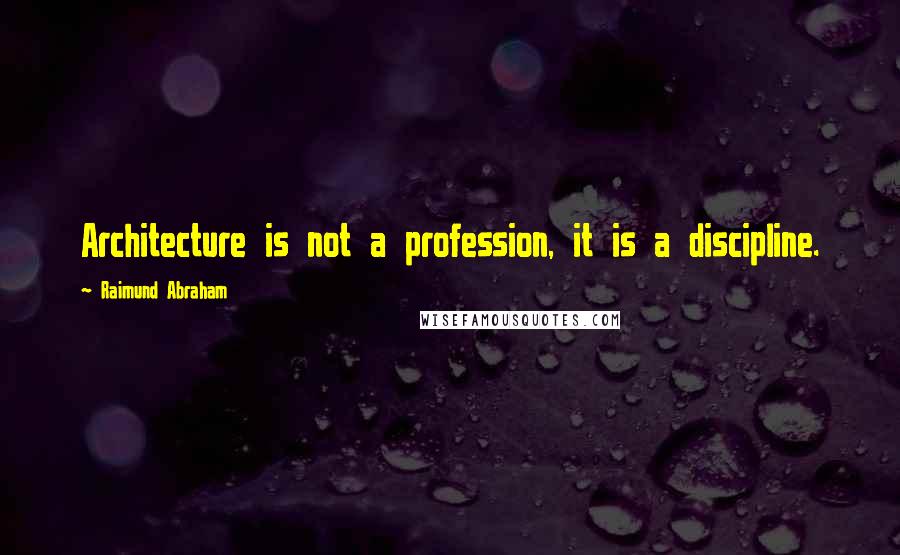 Raimund Abraham Quotes: Architecture is not a profession, it is a discipline.