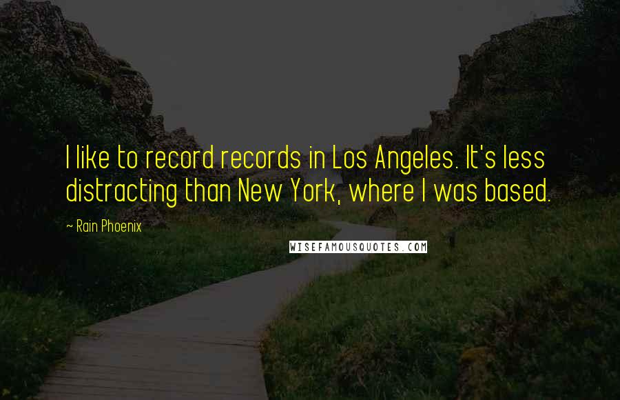 Rain Phoenix Quotes: I like to record records in Los Angeles. It's less distracting than New York, where I was based.