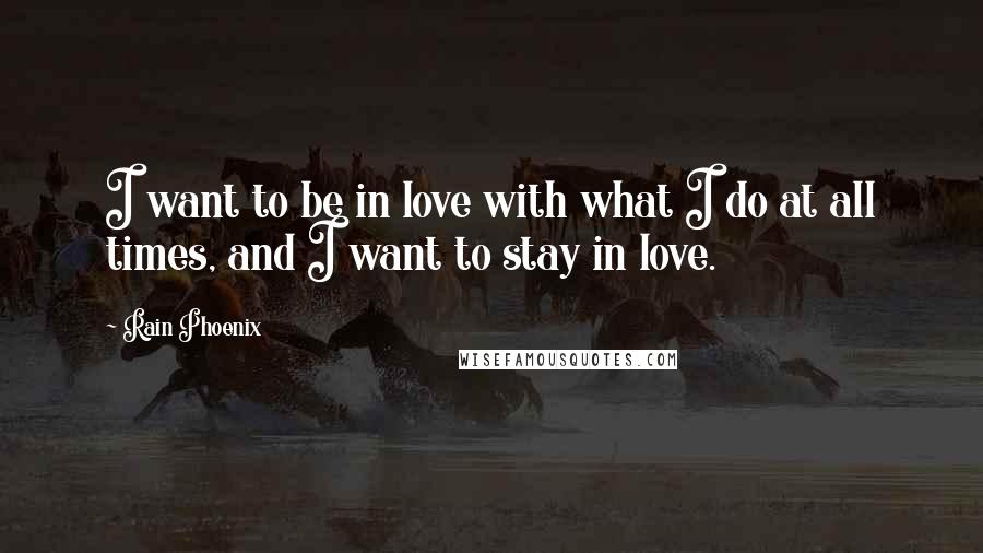 Rain Phoenix Quotes: I want to be in love with what I do at all times, and I want to stay in love.