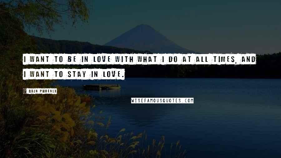 Rain Phoenix Quotes: I want to be in love with what I do at all times, and I want to stay in love.