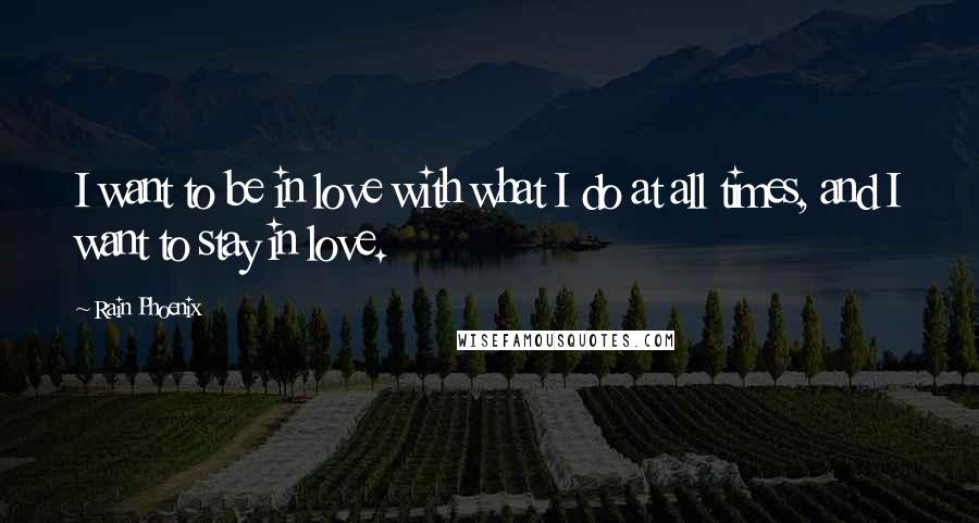 Rain Phoenix Quotes: I want to be in love with what I do at all times, and I want to stay in love.