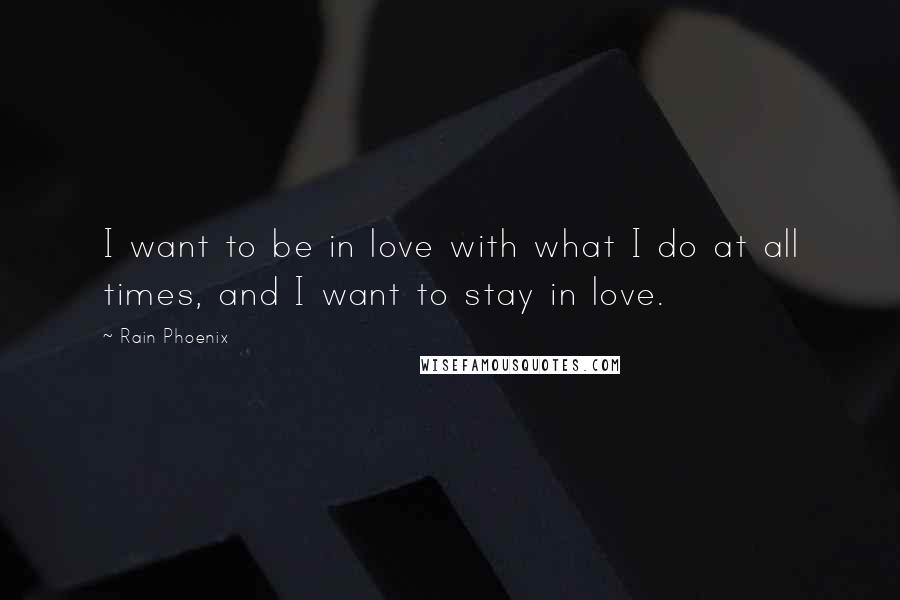 Rain Phoenix Quotes: I want to be in love with what I do at all times, and I want to stay in love.