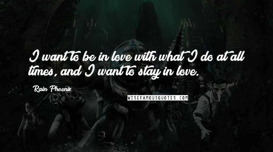 Rain Phoenix Quotes: I want to be in love with what I do at all times, and I want to stay in love.