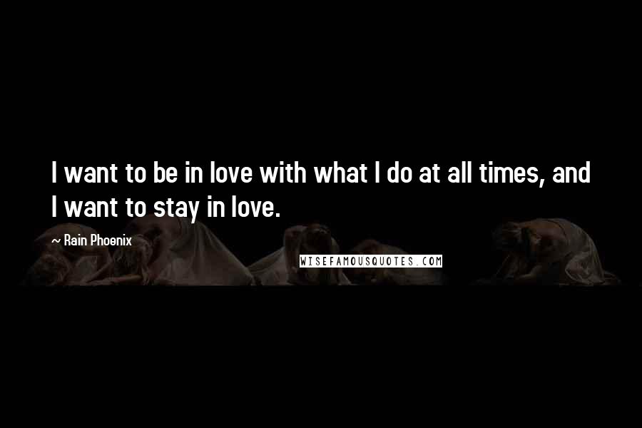 Rain Phoenix Quotes: I want to be in love with what I do at all times, and I want to stay in love.