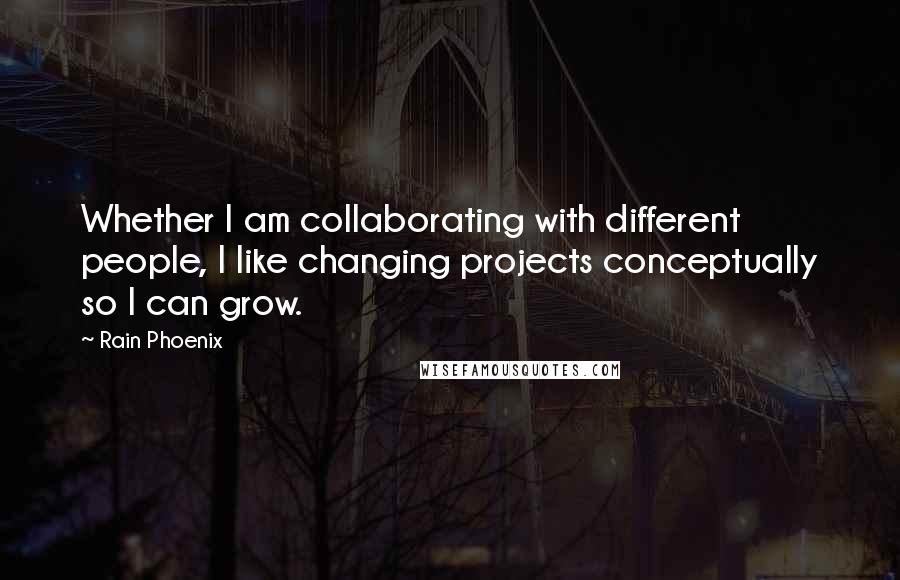 Rain Phoenix Quotes: Whether I am collaborating with different people, I like changing projects conceptually so I can grow.