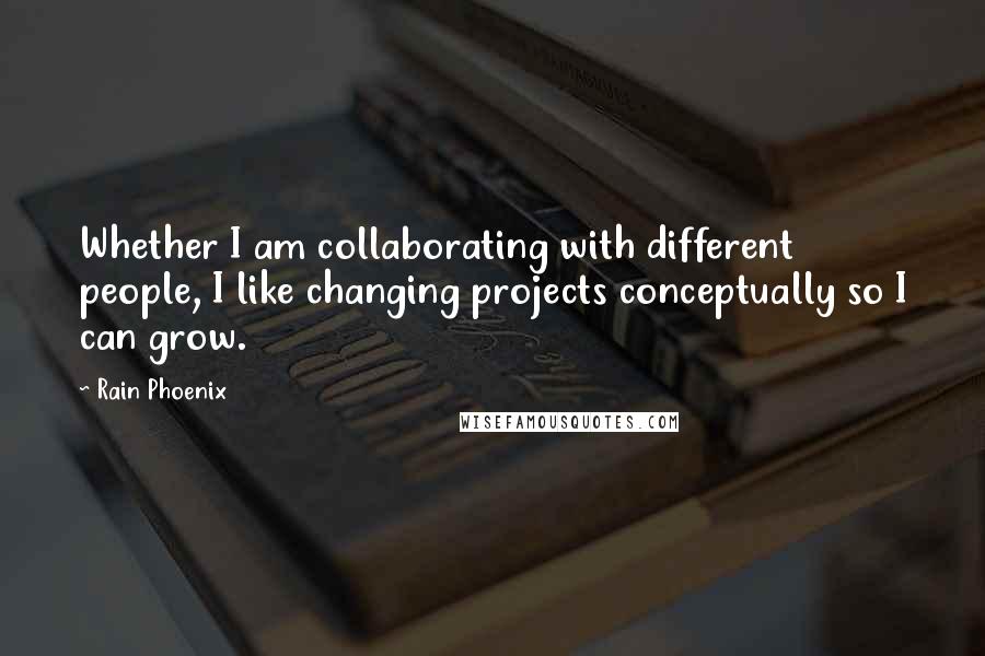 Rain Phoenix Quotes: Whether I am collaborating with different people, I like changing projects conceptually so I can grow.