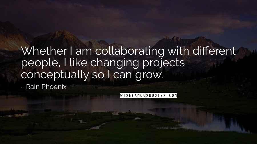 Rain Phoenix Quotes: Whether I am collaborating with different people, I like changing projects conceptually so I can grow.