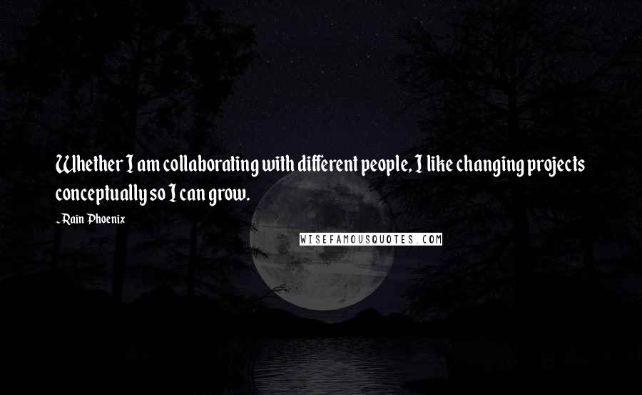 Rain Phoenix Quotes: Whether I am collaborating with different people, I like changing projects conceptually so I can grow.