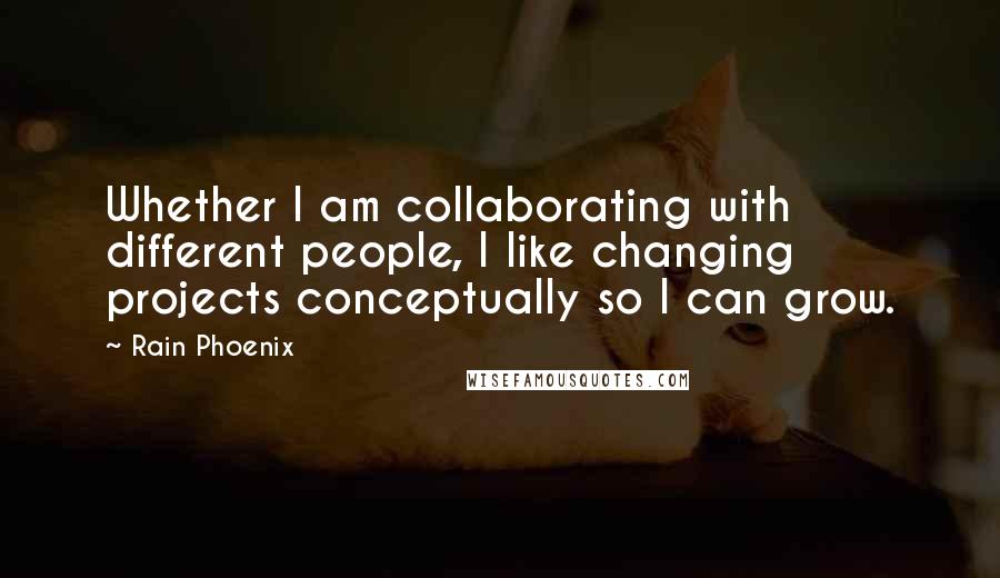 Rain Phoenix Quotes: Whether I am collaborating with different people, I like changing projects conceptually so I can grow.