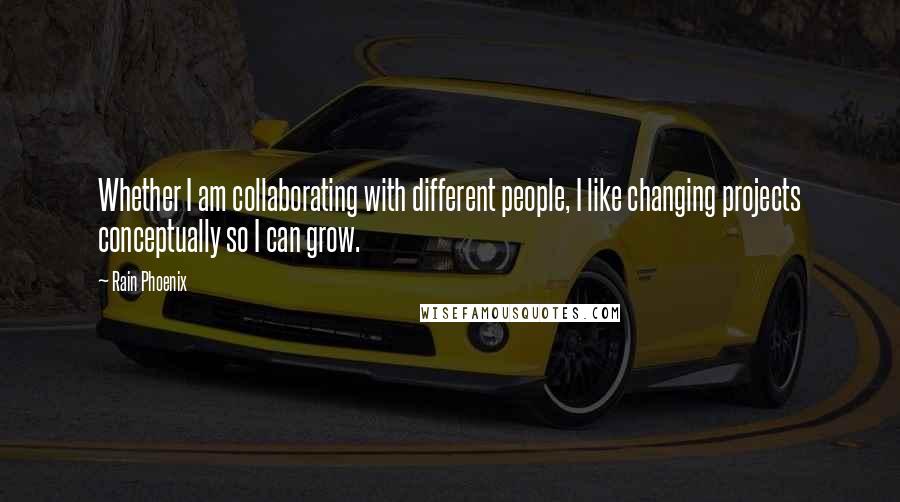 Rain Phoenix Quotes: Whether I am collaborating with different people, I like changing projects conceptually so I can grow.