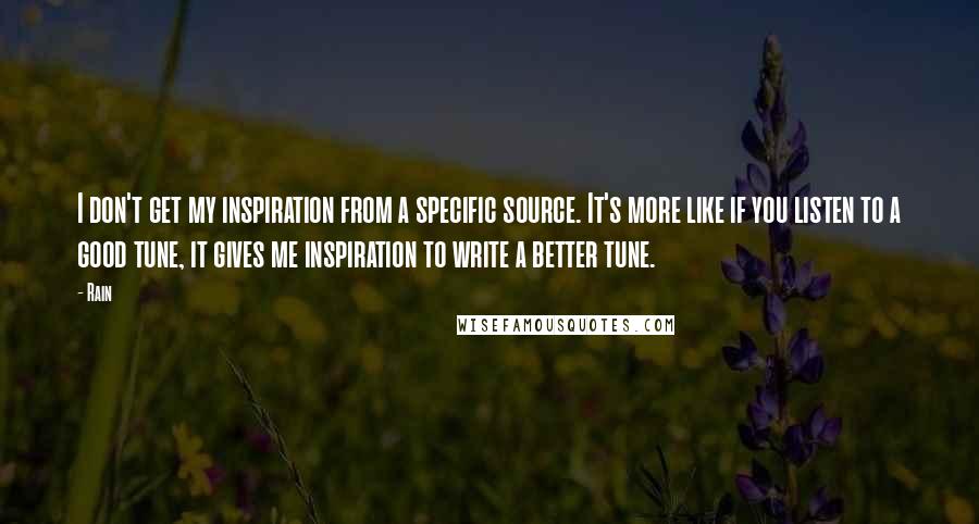 Rain Quotes: I don't get my inspiration from a specific source. It's more like if you listen to a good tune, it gives me inspiration to write a better tune.