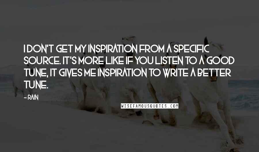 Rain Quotes: I don't get my inspiration from a specific source. It's more like if you listen to a good tune, it gives me inspiration to write a better tune.