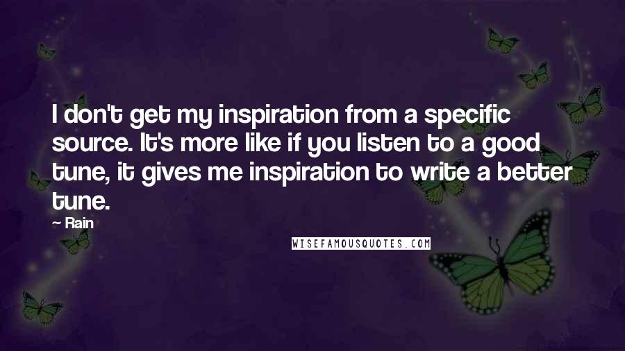 Rain Quotes: I don't get my inspiration from a specific source. It's more like if you listen to a good tune, it gives me inspiration to write a better tune.