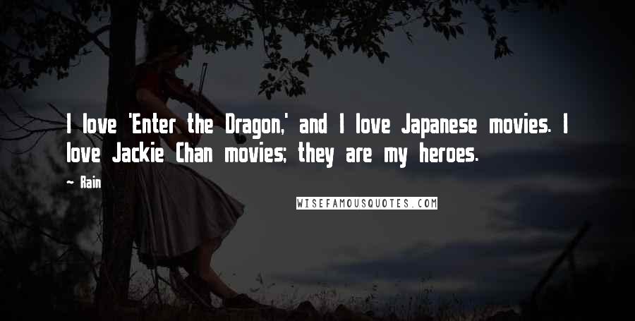 Rain Quotes: I love 'Enter the Dragon,' and I love Japanese movies. I love Jackie Chan movies; they are my heroes.