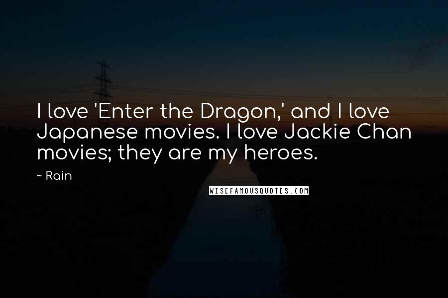 Rain Quotes: I love 'Enter the Dragon,' and I love Japanese movies. I love Jackie Chan movies; they are my heroes.