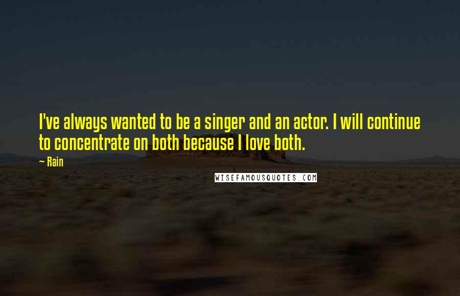 Rain Quotes: I've always wanted to be a singer and an actor. I will continue to concentrate on both because I love both.