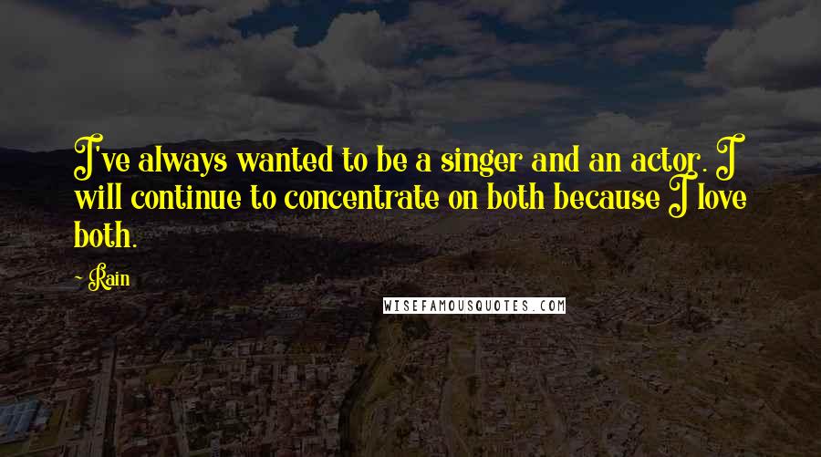 Rain Quotes: I've always wanted to be a singer and an actor. I will continue to concentrate on both because I love both.