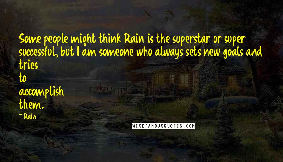 Rain Quotes: Some people might think Rain is the superstar or super successful, but I am someone who always sets new goals and tries to accomplish them.