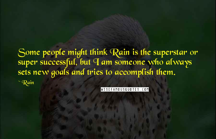 Rain Quotes: Some people might think Rain is the superstar or super successful, but I am someone who always sets new goals and tries to accomplish them.