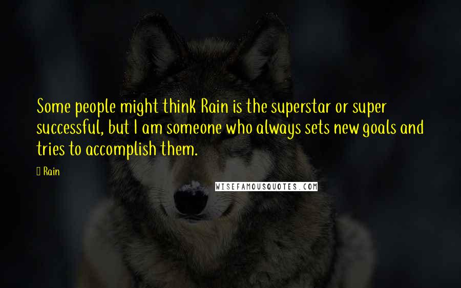 Rain Quotes: Some people might think Rain is the superstar or super successful, but I am someone who always sets new goals and tries to accomplish them.