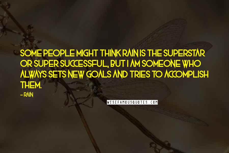Rain Quotes: Some people might think Rain is the superstar or super successful, but I am someone who always sets new goals and tries to accomplish them.