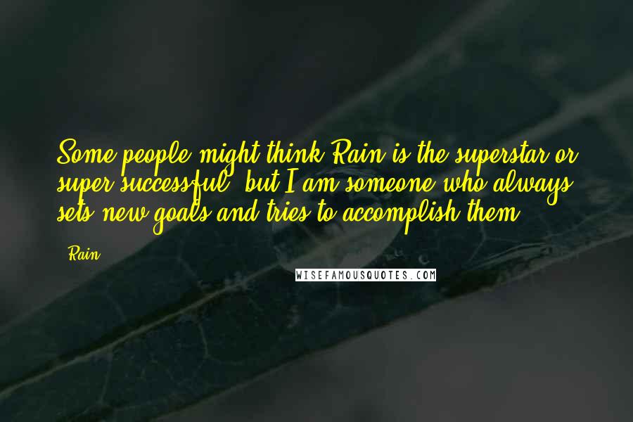 Rain Quotes: Some people might think Rain is the superstar or super successful, but I am someone who always sets new goals and tries to accomplish them.