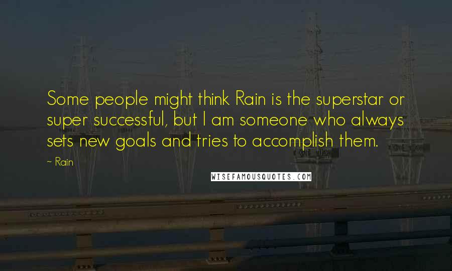 Rain Quotes: Some people might think Rain is the superstar or super successful, but I am someone who always sets new goals and tries to accomplish them.