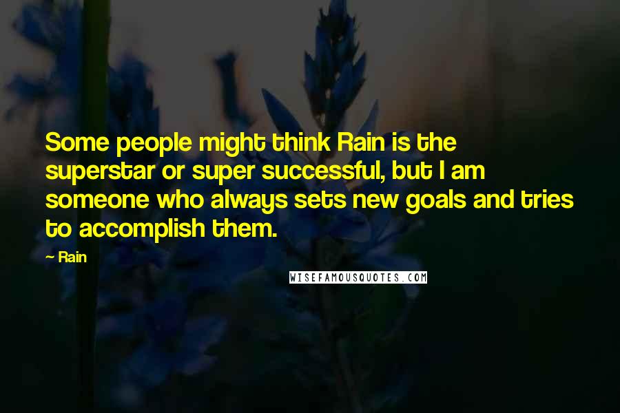 Rain Quotes: Some people might think Rain is the superstar or super successful, but I am someone who always sets new goals and tries to accomplish them.