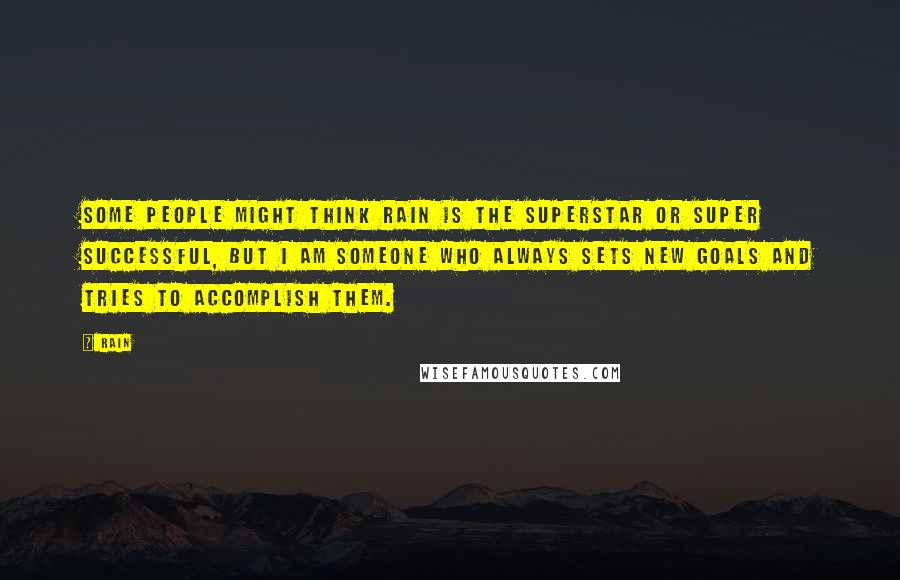 Rain Quotes: Some people might think Rain is the superstar or super successful, but I am someone who always sets new goals and tries to accomplish them.