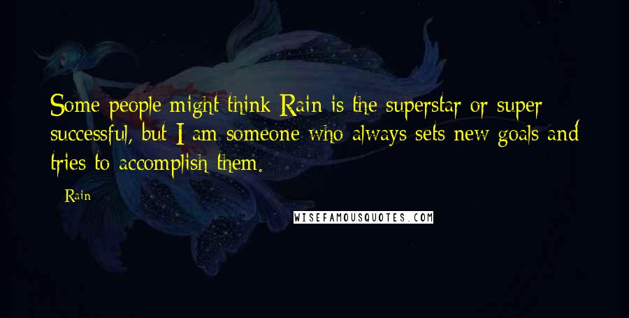 Rain Quotes: Some people might think Rain is the superstar or super successful, but I am someone who always sets new goals and tries to accomplish them.