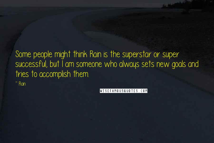 Rain Quotes: Some people might think Rain is the superstar or super successful, but I am someone who always sets new goals and tries to accomplish them.