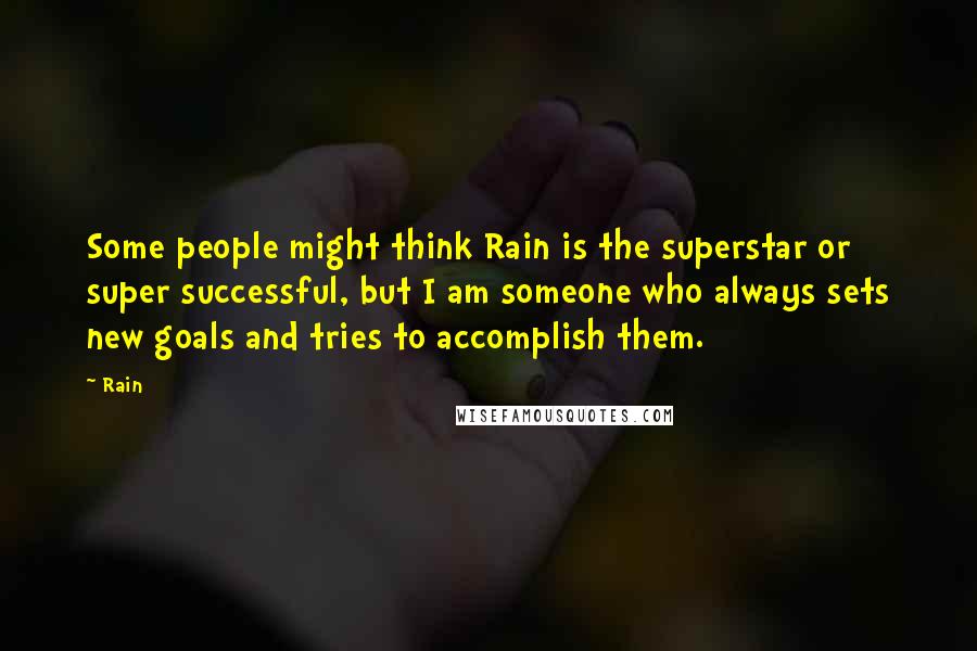 Rain Quotes: Some people might think Rain is the superstar or super successful, but I am someone who always sets new goals and tries to accomplish them.