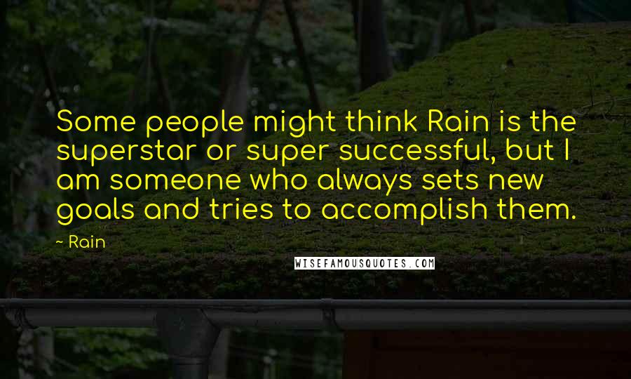 Rain Quotes: Some people might think Rain is the superstar or super successful, but I am someone who always sets new goals and tries to accomplish them.