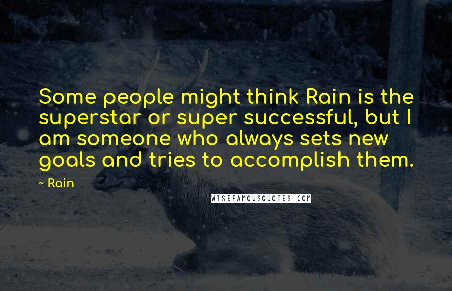 Rain Quotes: Some people might think Rain is the superstar or super successful, but I am someone who always sets new goals and tries to accomplish them.