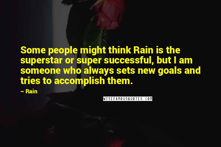 Rain Quotes: Some people might think Rain is the superstar or super successful, but I am someone who always sets new goals and tries to accomplish them.