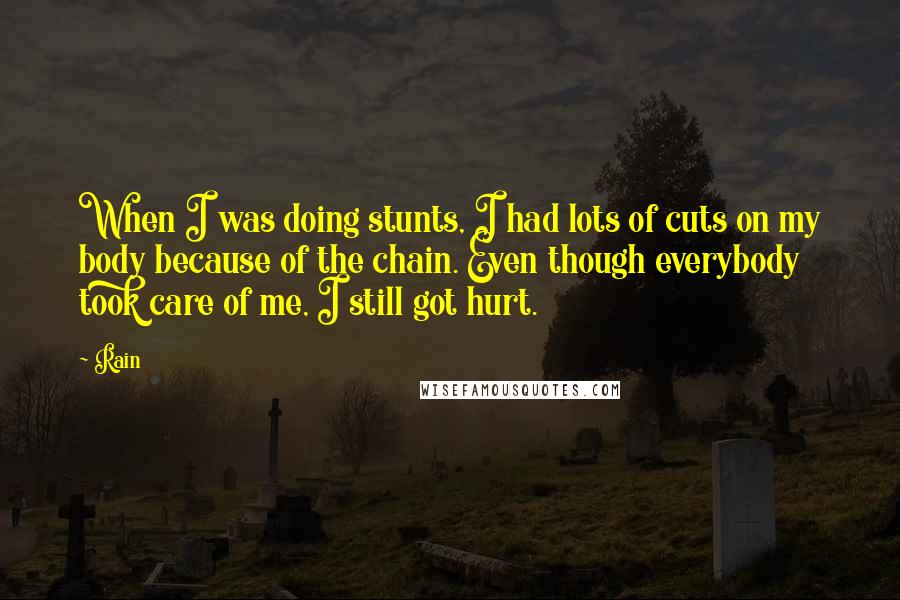 Rain Quotes: When I was doing stunts, I had lots of cuts on my body because of the chain. Even though everybody took care of me, I still got hurt.
