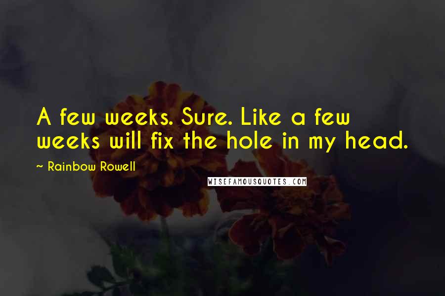 Rainbow Rowell Quotes: A few weeks. Sure. Like a few weeks will fix the hole in my head.