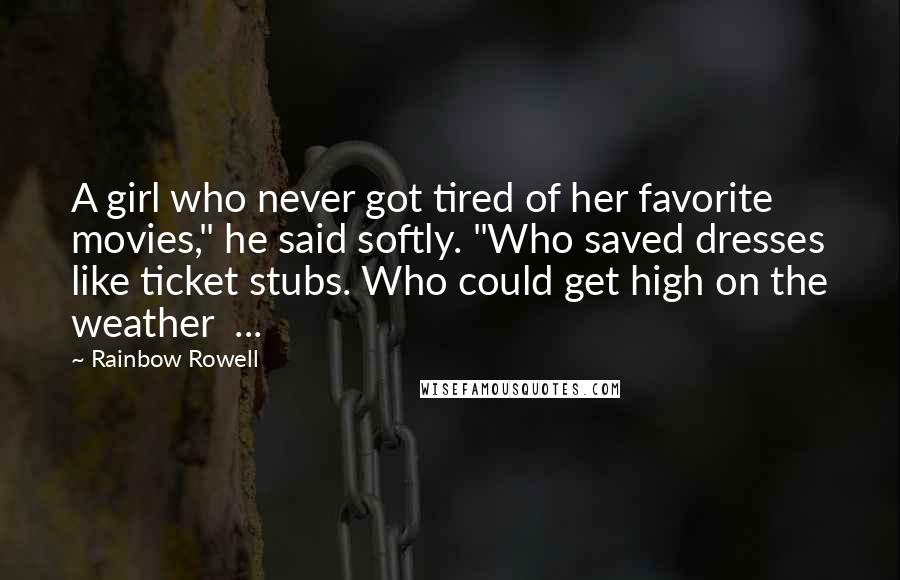 Rainbow Rowell Quotes: A girl who never got tired of her favorite movies," he said softly. "Who saved dresses like ticket stubs. Who could get high on the weather  ...