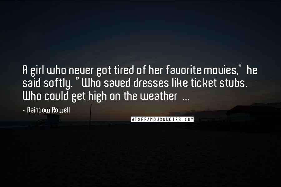 Rainbow Rowell Quotes: A girl who never got tired of her favorite movies," he said softly. "Who saved dresses like ticket stubs. Who could get high on the weather  ...