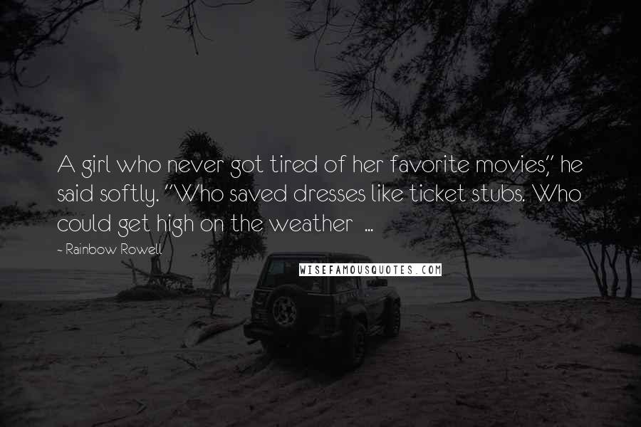 Rainbow Rowell Quotes: A girl who never got tired of her favorite movies," he said softly. "Who saved dresses like ticket stubs. Who could get high on the weather  ...