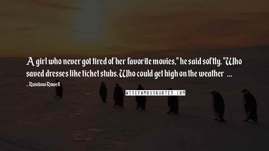 Rainbow Rowell Quotes: A girl who never got tired of her favorite movies," he said softly. "Who saved dresses like ticket stubs. Who could get high on the weather  ...